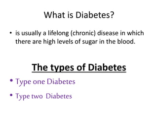 What is Diabetes? 
• is usually a lifelong (chronic) disease in which 
there are high levels of sugar in the blood. 
The t...