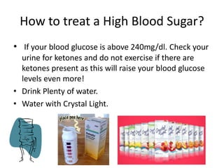 How to treat a High Blood Sugar? 
• If your blood glucose is above 240mg/dl. Check your 
urine for ketones and do not exer...