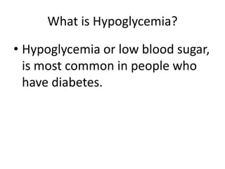 What is Hypoglycemia? 
• Hypoglycemia or low blood sugar, 
is most common in people who 
have diabetes. 
 