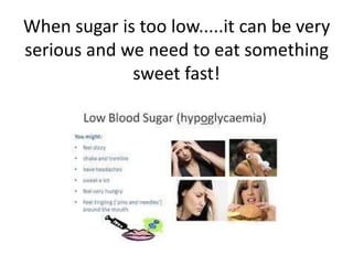 When sugar is too low.....it can be very 
serious and we need to eat something 
sweet fast! 
 