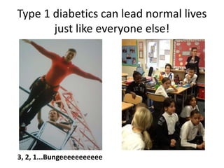 Type 1 diabetics can lead normal lives 
just like everyone else! 
3, 2, 1...Bungeeeeeeeeeee 
 
