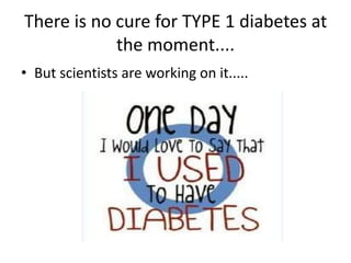 There is no cure for TYPE 1 diabetes at 
the moment.... 
• But scientists are working on it..... 
 
