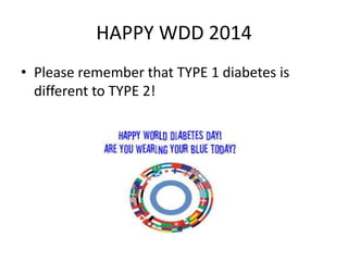 HAPPY WDD 2014 
• Please remember that TYPE 1 diabetes is 
different to TYPE 2! 
 