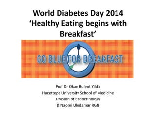 World Diabetes Day 2014 
‘Healthy Eating begins with 
Breakfast’ 
Prof Dr Okan Bulent Yildiz 
Hacettepe University School of Medicine 
Division of Endocrinology 
& Naomi Uludamar RGN 
 