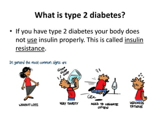 What is type 2 diabetes? 
• If you have type 2 diabetes your body does 
not use insulin properly. This is called insulin 
resistance. 
 