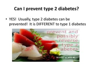 Can I prevent type 2 diabetes? 
• YES! Usually, type 2 diabetes can be 
prevented! It is DIFFERENT to type 1 diabetes 
 