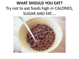 WHAT SHOULD YOU EAT? 
Try not to eat foods high in CALORIES, 
SUGAR AND FAT.... 
 