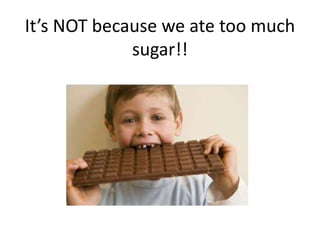 It’s NOT because we ate too much 
sugar!! 
 