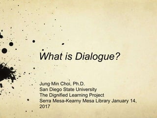 What is Dialogue?
Jung Min Choi, Ph.D.
San Diego State University
The Dignified Learning Project
Serra Mesa-Kearny Mesa Library January 14,
2017
 