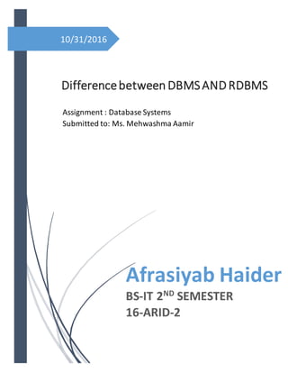 10/31/2016
Differencebetween DBMSANDRDBMS
Afrasiyab Haider
BS-IT 2ND SEMESTER
16-ARID-2
Assignment : Database Systems
Submitted to: Ms. Mehwashma Aamir
 