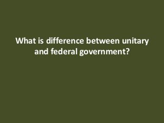 What is difference between unitary
and federal government?
 