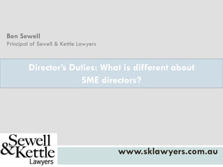 Director’s Duties: What is different about
SME directors?
www.sklawyers.com.au
Ben Sewell
Principal of Sewell & Kettle Lawyers
 