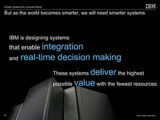 But as the world becomes smarter, we will need smarter systems IBM is designing systems that enable  integration  and   real-time decision making  These systems  deliver  the highest possible  value  with the fewest resources 
