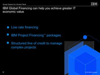 IBM Global Financing can help you achieve greater IT  economic value Low rate financing IBM Project Financing ™  packages Structured line of credit to manage complex projects © 2010 IBM Corporation 