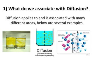 1) What do we associate with Diffusion?
 Diffusion applies to and is associated with many
    different areas, below are several examples.
 
