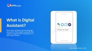 What is Digital
Assistant?
Since their inception not too long ago,
demand for these digital assistants has
surged, bringing them mainstream in a
short span of time.
www.ppcexpo.com
 