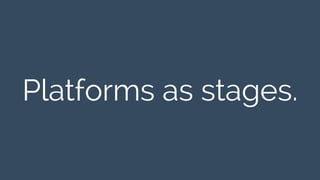 Platforms as stages. 
 