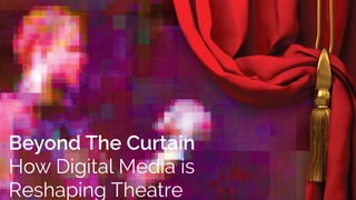 Beyond The Curtain 
How Digital Media is 
Reshaping Theatre 
 