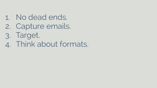 1. No dead ends. 
2. Capture emails. 
3. Target. 
4. Think about formats. 
! 
! 
 