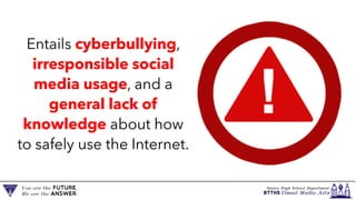 Entails cyberbullying,
irresponsible social
media usage, and a
general lack of
knowledge about how
to safely use the Internet.
 
