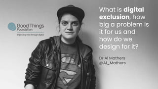 What is digital
exclusion, how
big a problem is
it for us and
how do we
design for it?
Dr Al Mathers
@Al_Mathers
 
