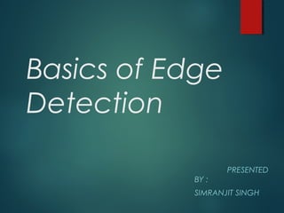 Basics of Edge 
Detection 
PRESENTED 
BY : 
SIMRANJIT SINGH 
 