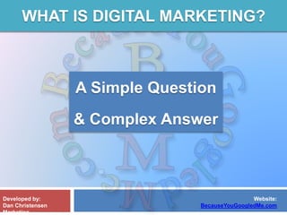 WHAT IS DIGITAL MARKETING?
Developed by:
Dan Christensen
Marketing
Website:
BecauseYouGoogledMe.com
A Simple Question
& Complex Answer
 