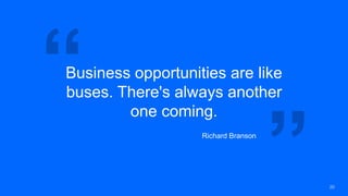 Business opportunities are like
buses. There's always another
one coming.
Richard Branson
20
 