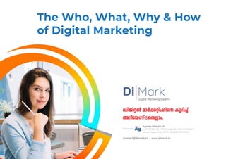 The Who, What, Why & How
of Digital Marketing
UnPn-äÂ amÀ-¡-änw-Kn-s Ip-dn-¨v
A-dn-tb--ണ്ടsXÃmw.
Agnella Global LLP
# KP 19/187A -15, PKM Complex, Nr, IIMK, Pin: 673571,
Calicut, Kerala, India. GSTIN: 32ABQFA8157M1ZW
Di Mark
Powered by:
Digital Marketing Experts
contact@dimark.in | www.dimark.in
 