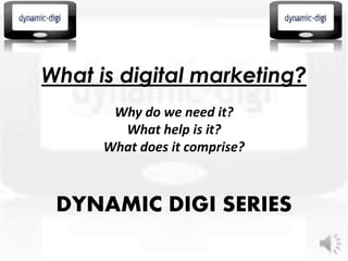 What is digital marketing?
Why do we need it?
What help is it?
What does it comprise?
DYNAMIC DIGI SERIES
 