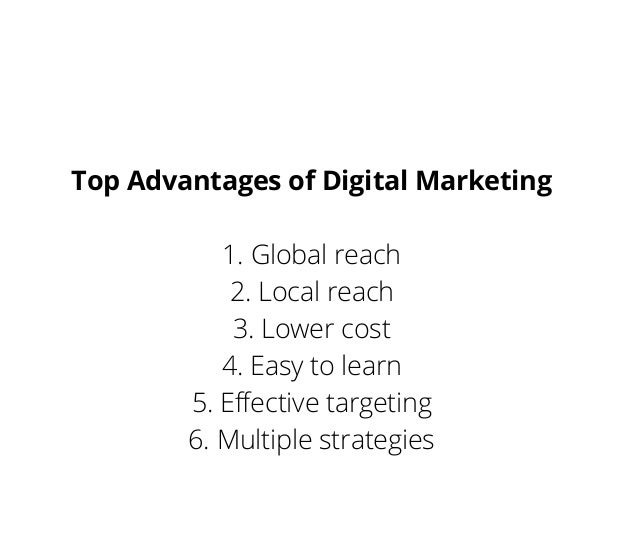 Top Advantages of Digital Marketing
1. Global reach
2. Local reach
3. Lower cost
4. Easy to learn
5. Effective targeting
6. Multiple strategies
 