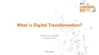 What is Digital Transformation?
#ISSLearningDay
Nicholas Tan, NUS-ISS
2 August 2019
 
