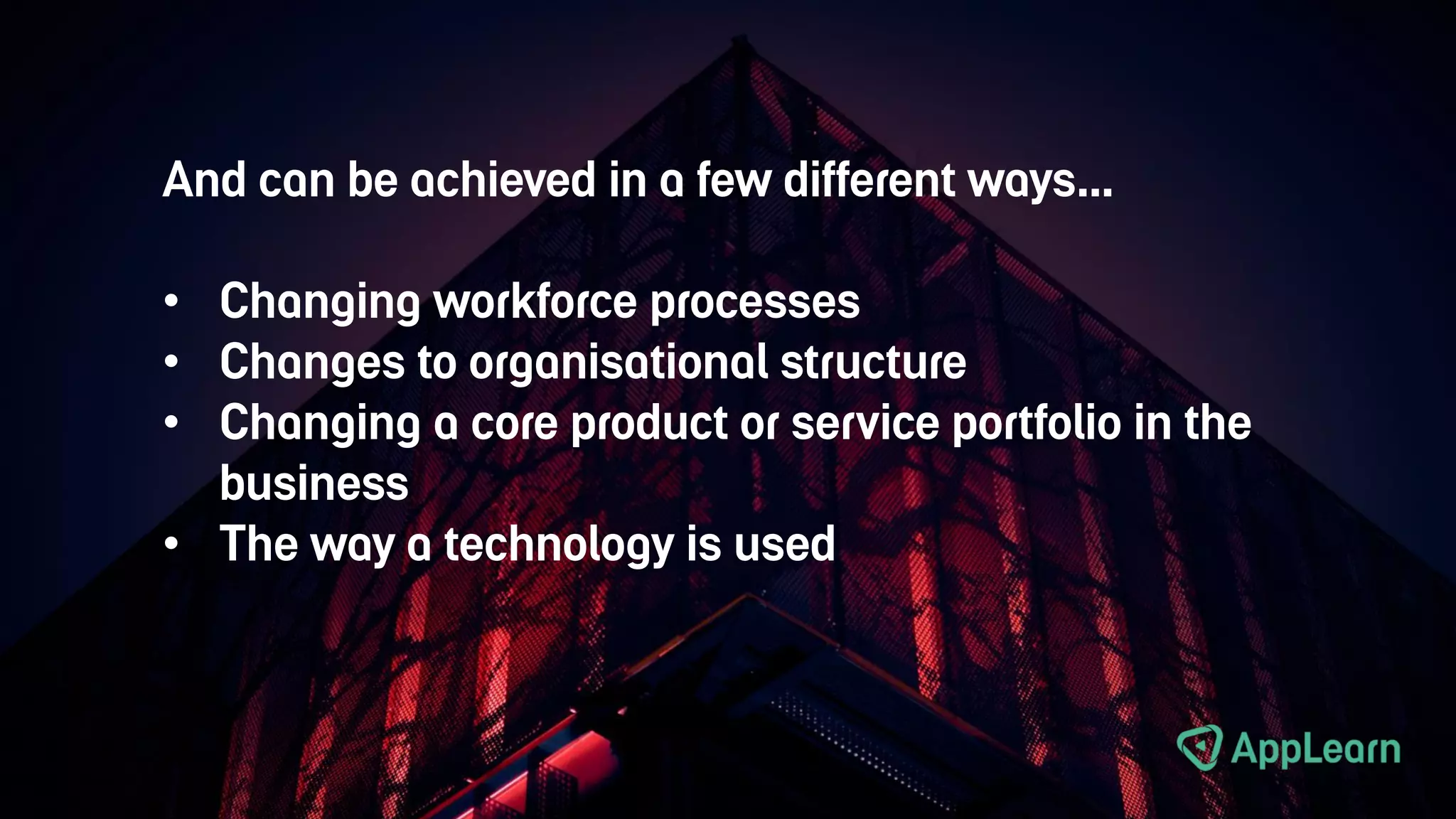 And can be achieved in a few different ways…
• Changing workforce processes
• Changes to organisational structure
• Changing a core product or service portfolio in the
business
• The way a technology is used
 