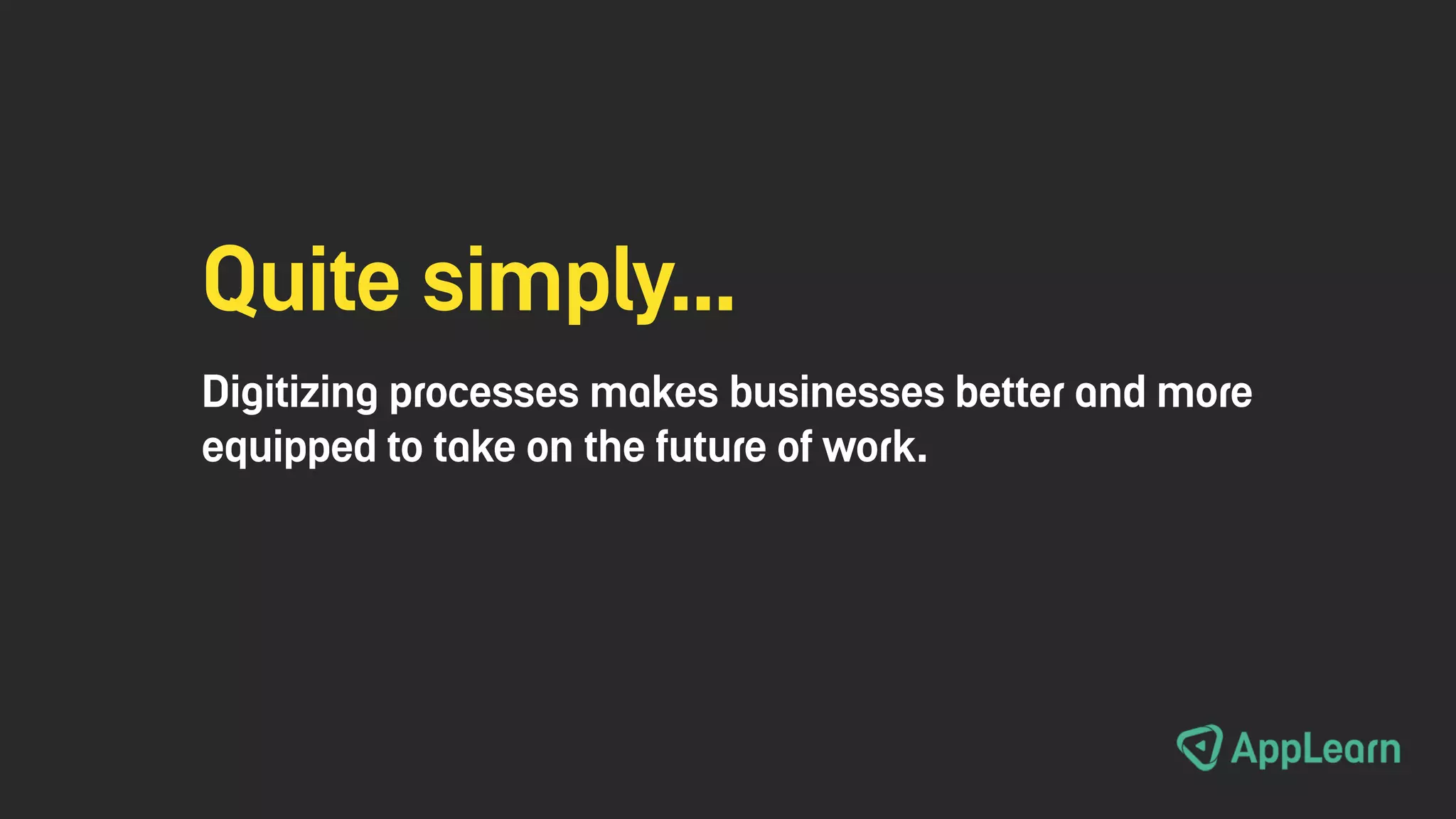 Quite simply…
Digitizing processes makes businesses better and more
equipped to take on the future of work.
 