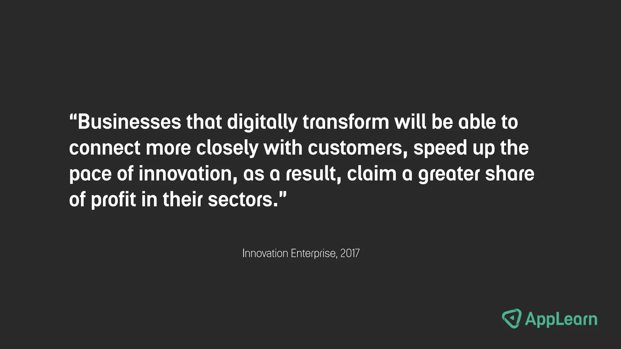 “Businesses that digitally transform will be able to
connect more closely with customers, speed up the
pace of innovation, as a result, claim a greater share
of profit in their sectors.”
Innovation Enterprise, 2017
 