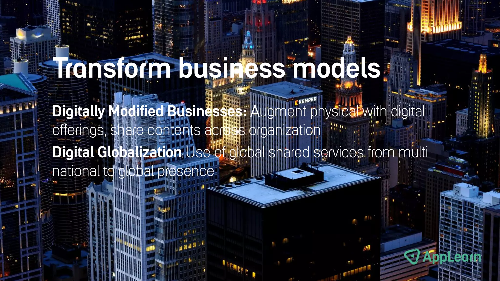 Transform business models
Digitally Modified Businesses: Augment physical with digital
offerings, share contents across organization
Digital Globalization: Use of global shared services from multi
national to global presence
 