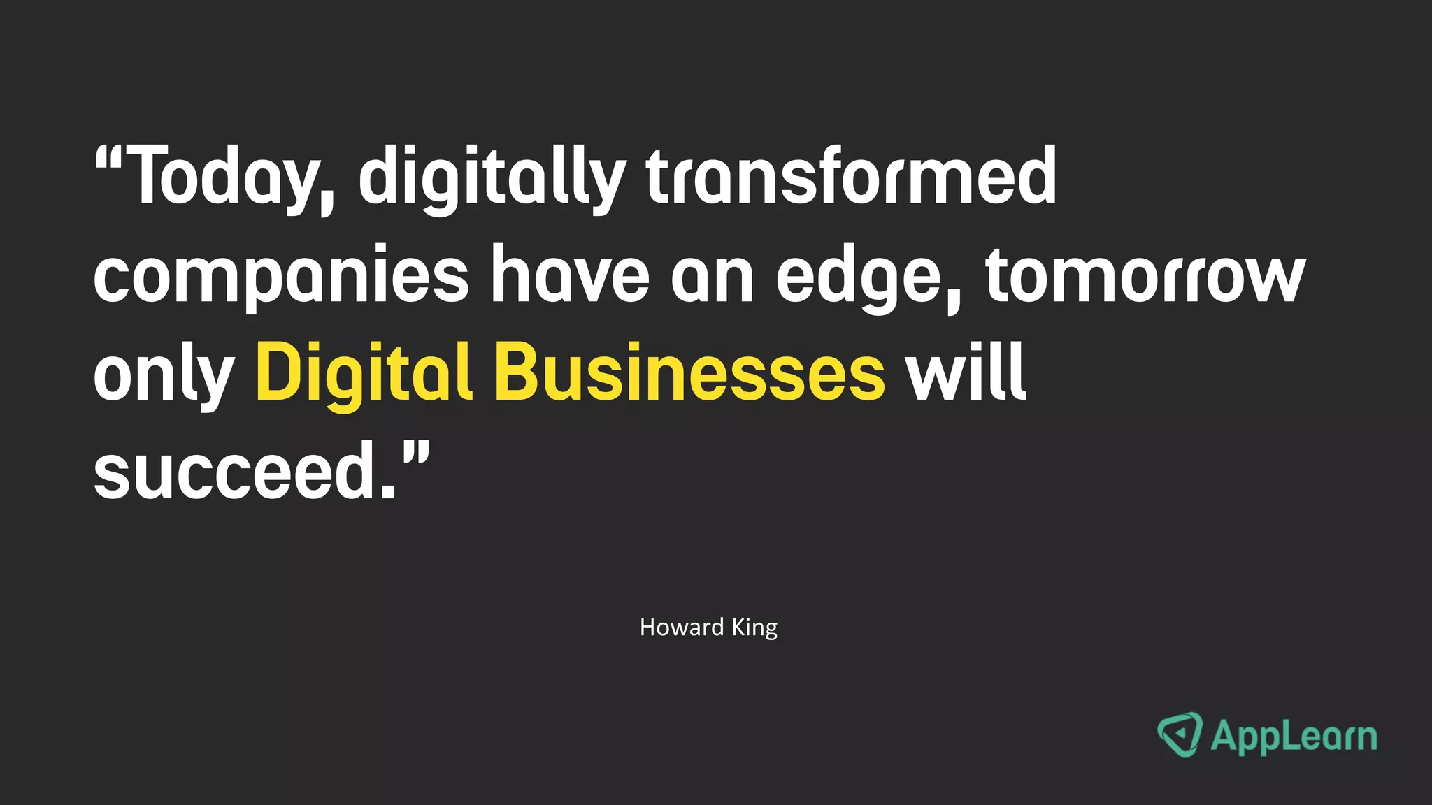 “Today, digitally transformed
companies have an edge, tomorrow
only Digital Businesses will
succeed.”
Howard King
 