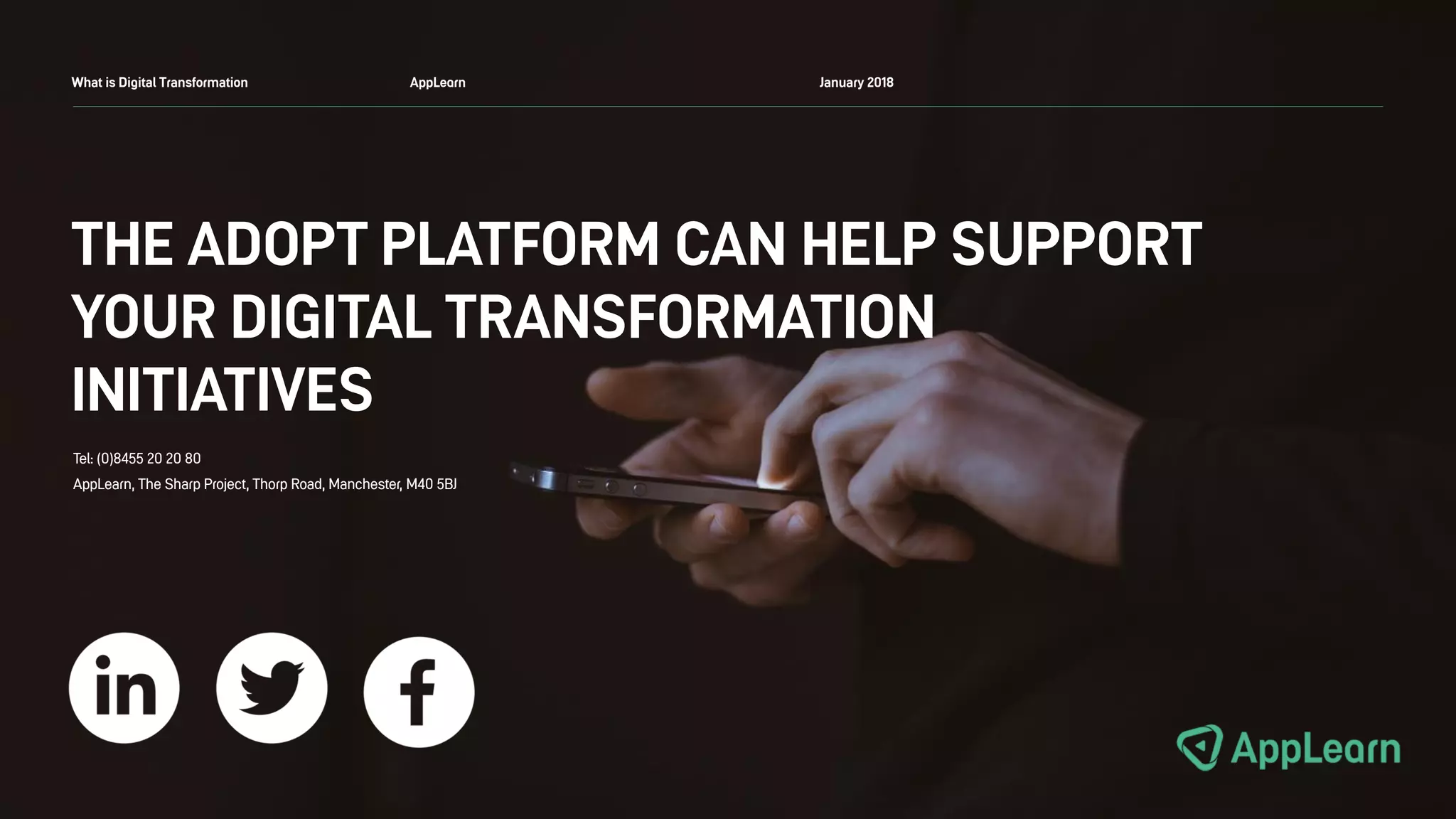 THE ADOPT PLATFORM CAN HELP SUPPORT
YOUR DIGITAL TRANSFORMATION
INITIATIVES
What is Digital Transformation AppLearn January 2018
Tel: (0)8455 20 20 80
AppLearn, The Sharp Project, Thorp Road, Manchester, M40 5BJ
 