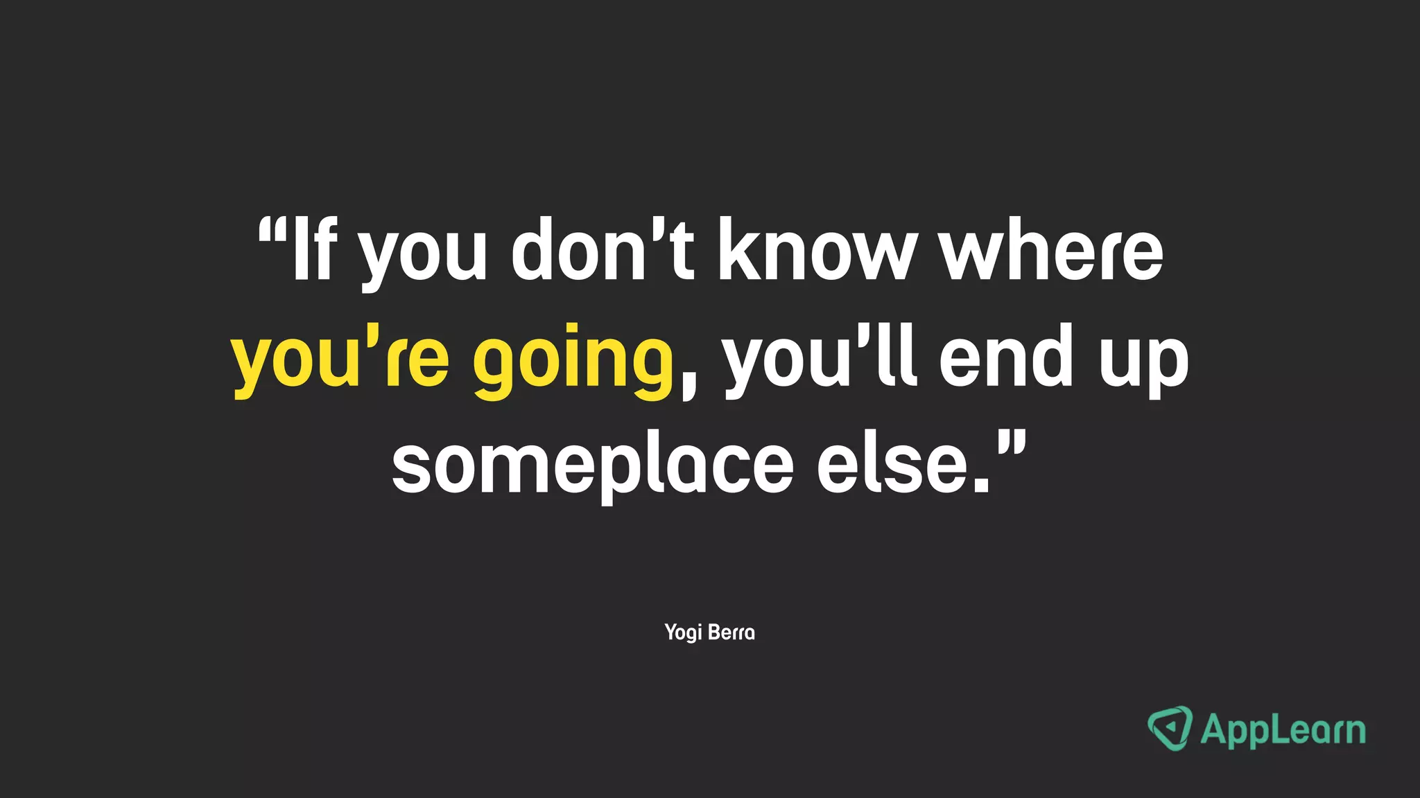 “If you don’t know where
you’re going, you’ll end up
someplace else.”
Yogi Berra
 