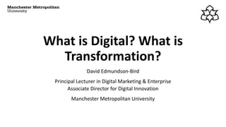 What is Digital? What is
Transformation?
David Edmundson-Bird
Principal Lecturer in Digital Marketing & Enterprise
Associate Director for Digital Innovation
Manchester Metropolitan University
 