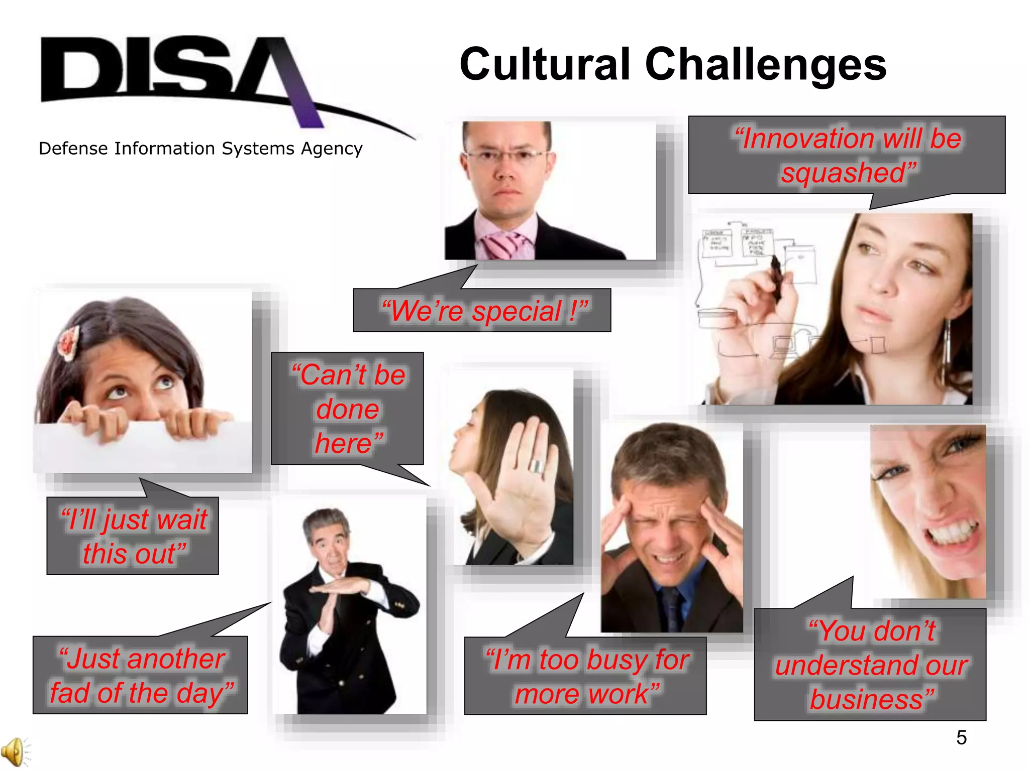 Defense Information Systems Agency
“Can’t be
done
here”
“Innovation will be
squashed”
“You don’t
understand our
business”
“I’m too busy for
more work”
“We’re special !”
“Just another
fad of the day”
“I’ll just wait
this out”
Cultural Challenges
5
 