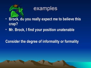 examples
examples
• Brock, do you really expect me to believe this
crap?
• Mr. Brock, I find your position unatenable
Consider the degree of informality or formality
 