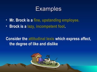 Examples
Examples
• Mr. Brock is a fine, upstanding employee.
• Brock is a lazy, incompetent fool.
Consider the attitudinal lexis which express affect,
the degree of like and dislike
 