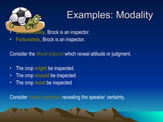 Examples: Modality
Examples: Modality
• Unfortunately, Brock is an inspector.
• Fortunately, Brock is an inspector.
Consider the Mood Adjunct which reveal attitude or judgment.
• The crop might be inspected.
• The crop should be inspected
• The crop must be inspected
Consider modal operators revealing the speaker’ certainty.
 