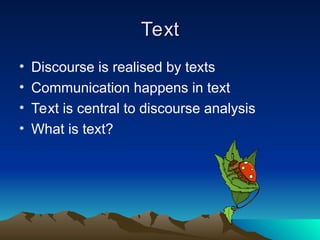 Text
Text
• Discourse is realised by texts
• Communication happens in text
• Text is central to discourse analysis
• What is text?
 