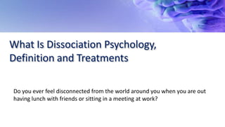 What Is Dissociation Psychology,
Definition and Treatments
Do you ever feel disconnected from the world around you when you are out
having lunch with friends or sitting in a meeting at work?
 