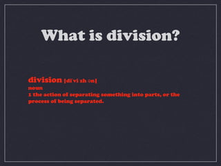What is division?

division |diˈvi zh ən|
noun
1 the action of separating something into parts, or the
process of being separated.
 