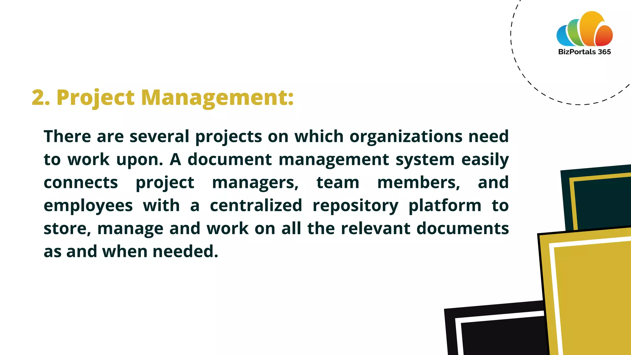 There are several projects on which organizations need
to work upon. A document management system easily
connects project managers, team members, and
employees with a centralized repository platform to
store, manage and work on all the relevant documents
as and when needed.
2. Project Management:
 