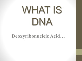 WHAT IS
DNA
Deoxyribonucleic Acid…
 