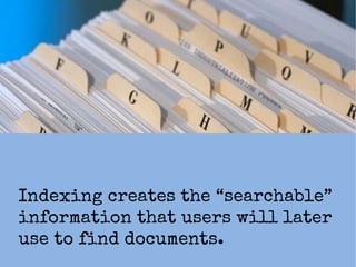 Indexing creates the “searchable” information
that users will later use to find documents.
 
